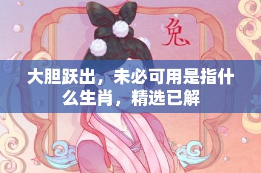 大胆跃出，未必可用是指什么生肖，精选已解