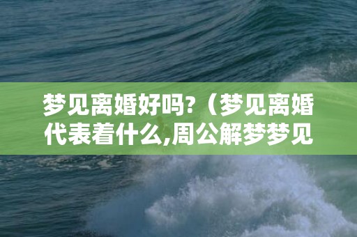 梦见离婚好吗?（梦见离婚代表着什么,周公解梦梦见离婚）
