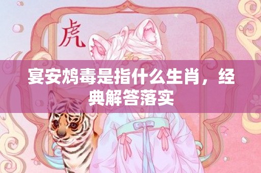 宴安鸩毒是指什么生肖，经典解答落实