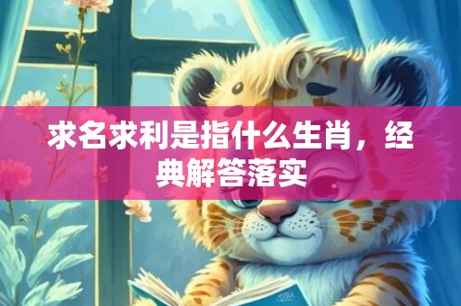 求名求利是指什么生肖，经典解答落实