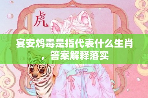宴安鸩毒是指代表什么生肖，答案解释落实