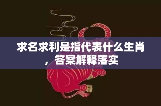 求名求利是指代表什么生肖，答案解释落实