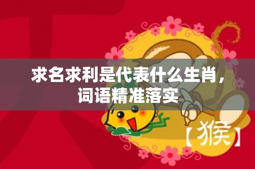 求名求利是代表什么生肖，词语精准落实
