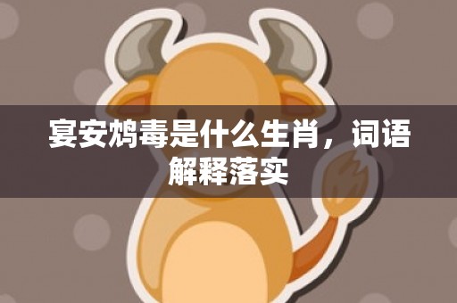宴安鸩毒是什么生肖，词语解释落实