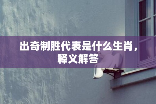 出奇制胜代表是什么生肖，释义解答
