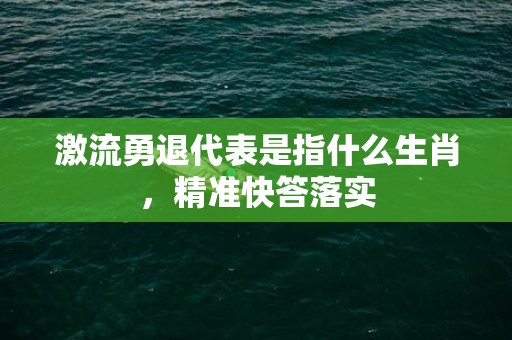 激流勇退代表是指什么生肖，精准快答落实