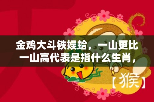 金鸡大斗铁娱蛤，一山更比一山高代表是指什么生肖，精准解析落实