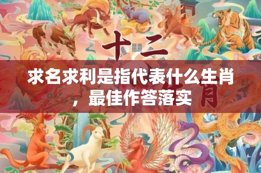 求名求利是指代表什么生肖，最佳作答落实