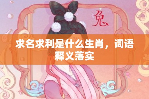 求名求利是什么生肖，词语释义落实