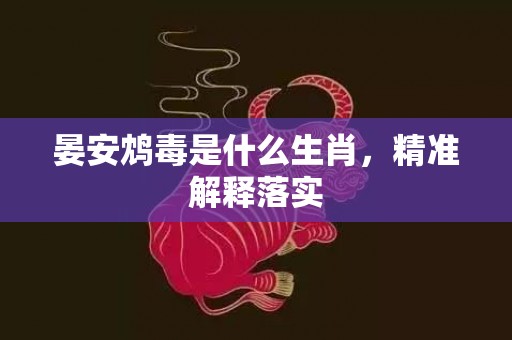 晏安鸩毒是什么生肖，精准解释落实