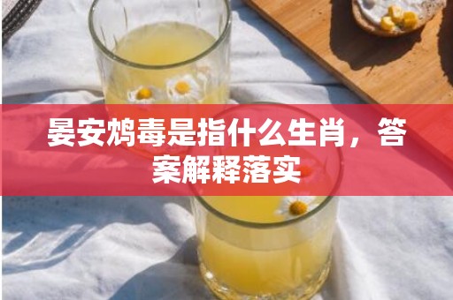 晏安鸩毒是指什么生肖，答案解释落实