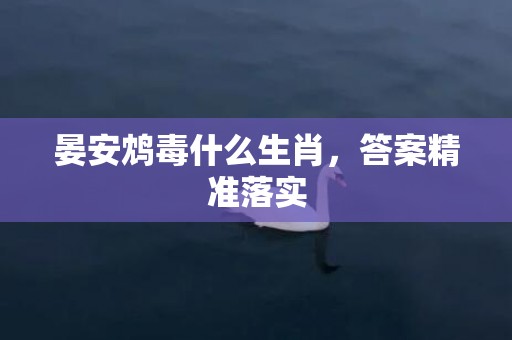 晏安鸩毒什么生肖，答案精准落实
