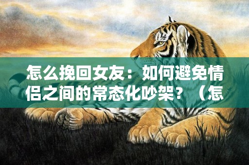 怎么挽回女友：如何避免情侣之间的常态化吵架？（怎样才能避免情侣吵架）