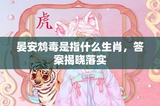 晏安鸩毒是指什么生肖，答案揭晓落实