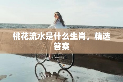 桃花流水是什么生肖，精选答案
