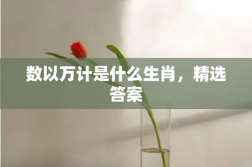 数以万计是什么生肖，精选答案