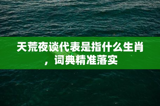 天荒夜谈代表是指什么生肖，词典精准落实