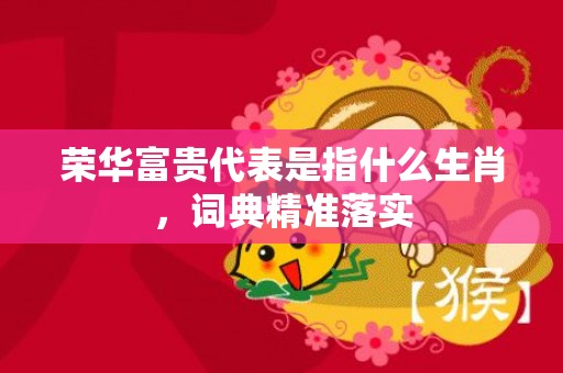 荣华富贵代表是指什么生肖，词典精准落实