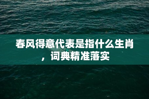 春风得意代表是指什么生肖，词典精准落实