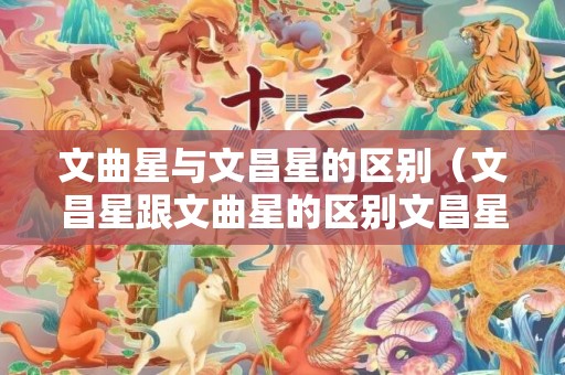 文曲星与文昌星的区别（文昌星跟文曲星的区别文昌星好还是文曲星好）