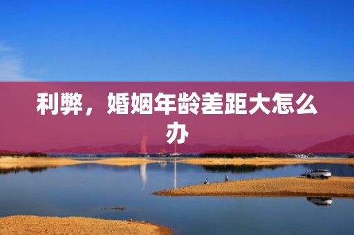 利弊，婚姻年龄差距大怎么办