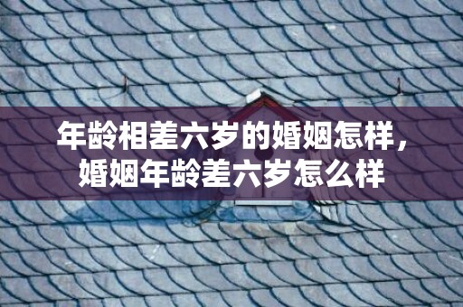 年龄相差六岁的婚姻怎样，婚姻年龄差六岁怎么样