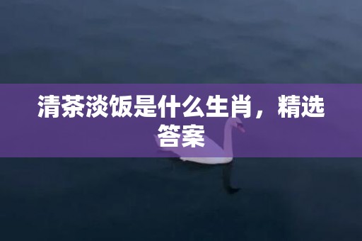 清茶淡饭是什么生肖，精选答案