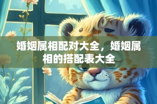 婚姻属相配对大全，婚姻属相的搭配表大全