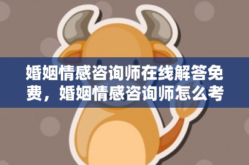 婚姻情感咨询师在线解答免费，婚姻情感咨询师怎么考证