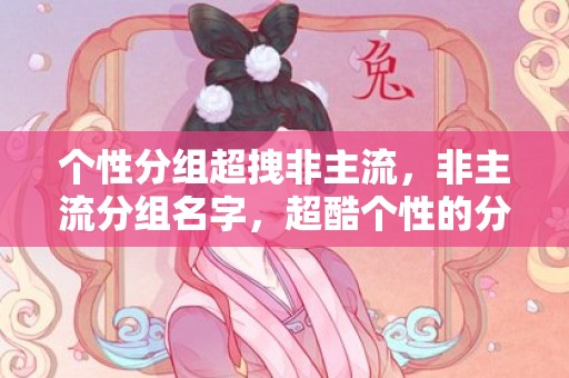 个性分组超拽非主流，非主流分组名字，超酷个性的分组大全