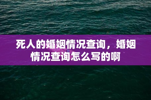 死人的婚姻情况查询，婚姻情况查询怎么写的啊