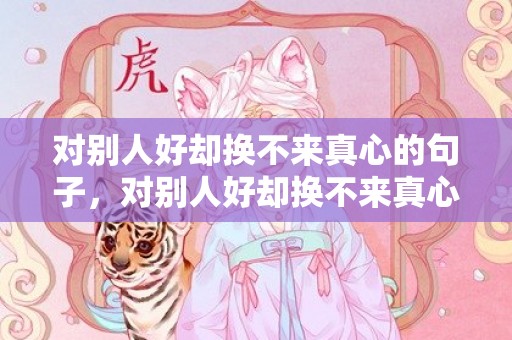 对别人好却换不来真心的句子，对别人好却换不来真心的经典句子说说