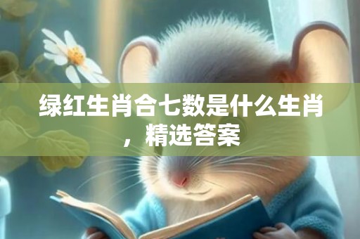 绿红生肖合七数是什么生肖，精选答案