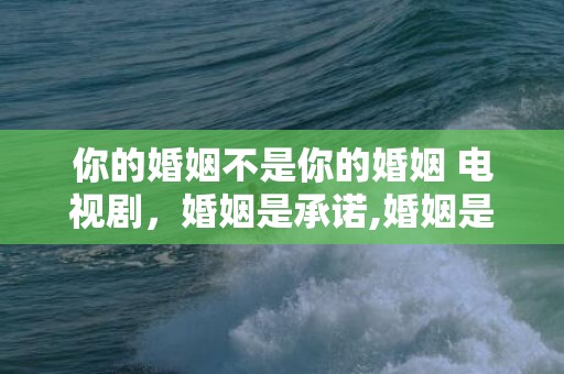你的婚姻不是你的婚姻 电视剧，婚姻是承诺,婚姻是责任吗