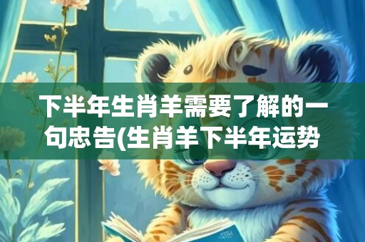 下半年生肖羊需要了解的一句忠告(生肖羊下半年运势)