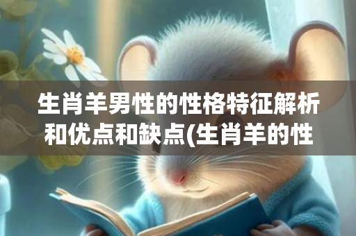 生肖羊男性的性格特征解析和优点和缺点(生肖羊的性格和缺点)