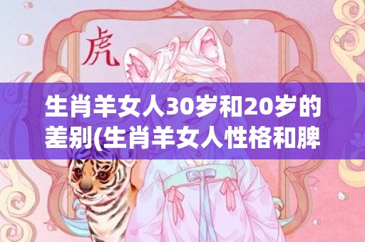 生肖羊女人30岁和20岁的差别(生肖羊女人性格和脾气)