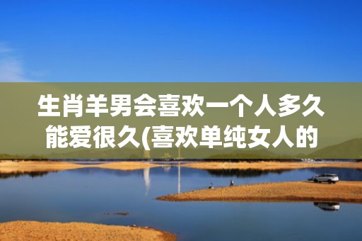 生肖羊男会喜欢一个人多久能爱很久(喜欢单纯女人的生肖男)