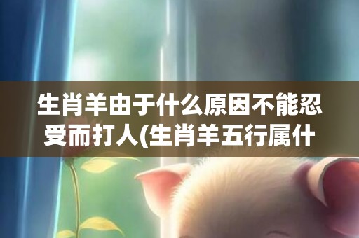 生肖羊由于什么原因不能忍受而打人(生肖羊五行属什么)