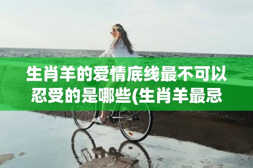 生肖羊的爱情底线最不可以忍受的是哪些(生肖羊最忌讳的3大底线)