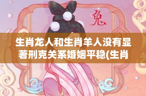 生肖龙人和生肖羊人没有显著刑克关系婚姻平稳(生肖羊和什么生肖相冲)