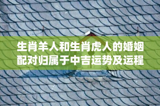 生肖羊人和生肖虎人的婚姻配对归属于中吉运势及运程平稳(生肖羊与猴合不合)