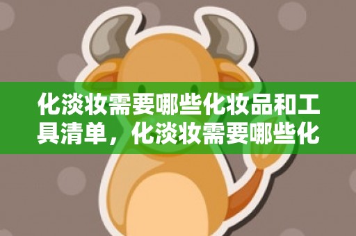 化淡妆需要哪些化妆品和工具清单，化淡妆需要哪些化妆品，化淡妆的基本程序和方法