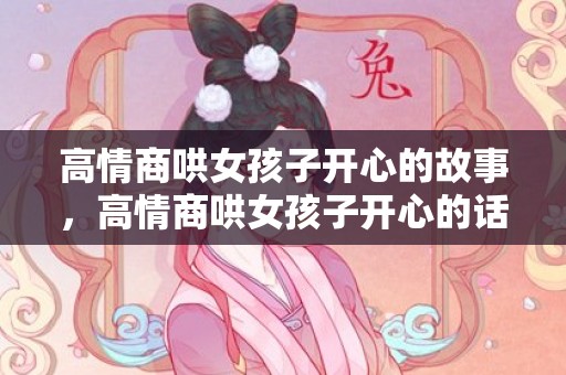 高情商哄女孩子开心的故事，高情商哄女孩子开心的话，和女生道歉最管用的句子
