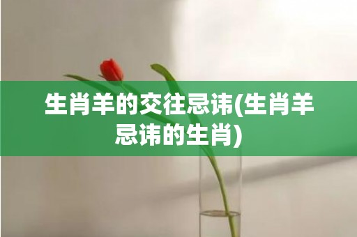 生肖羊的交往忌讳(生肖羊忌讳的生肖)