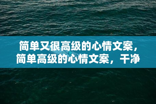简单又很高级的心情文案，简单高级的心情文案，干净治愈的朋友圈说说