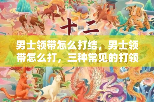 男士领带怎么打结，男士领带怎么打，三种常见的打领带方法图解