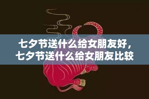 七夕节送什么给女朋友好，七夕节送什么给女朋友比较有意义，适合情人节送的礼物推荐