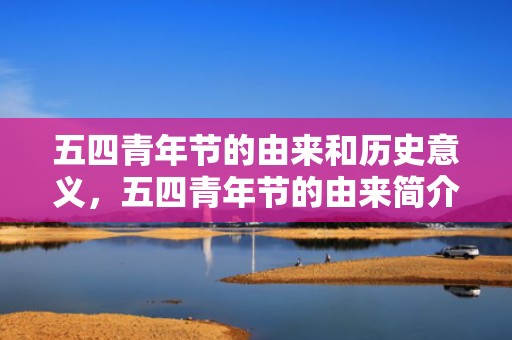 五四青年节的由来和历史意义，五四青年节的由来简介，五四青年节有什么历史意义