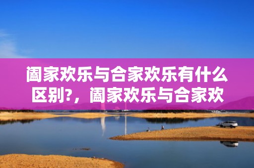 阖家欢乐与合家欢乐有什么区别?，阖家欢乐与合家欢乐的意思，有什么区别